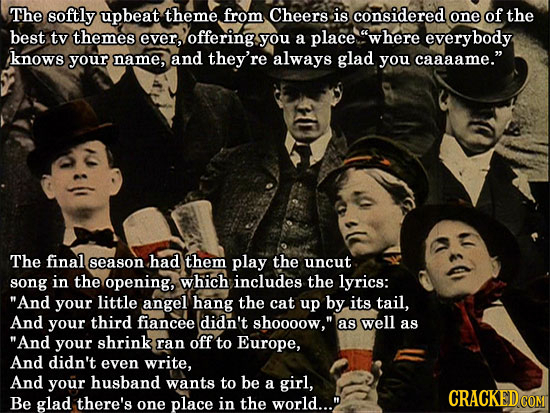 The softly upbeat theme. from Cheers is considered one of the best tv themes ever, offering. you a place. 'where everybody knows your name, and they'