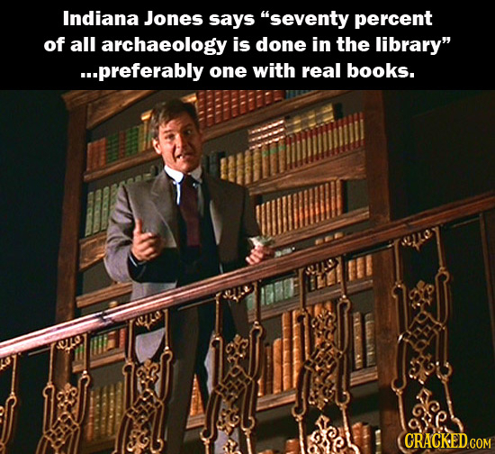Indiana Jones says seventy percent of all archaeology is done in the library ...preferably one with real books. CRACKED.COM