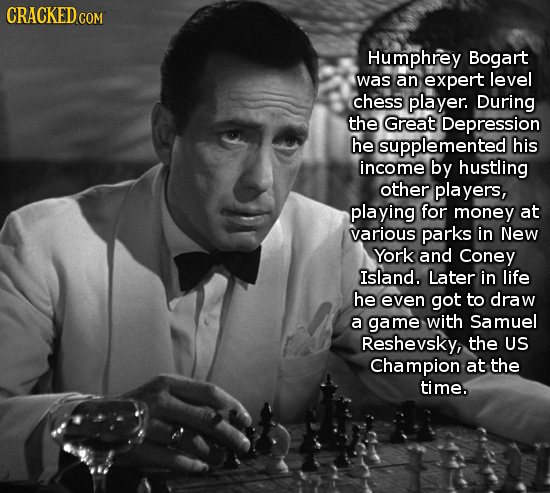 CRACKED c COM Humphrey Bogart was an expert level chess player. During the Great Depression he supplemented his income by hustling other players, play