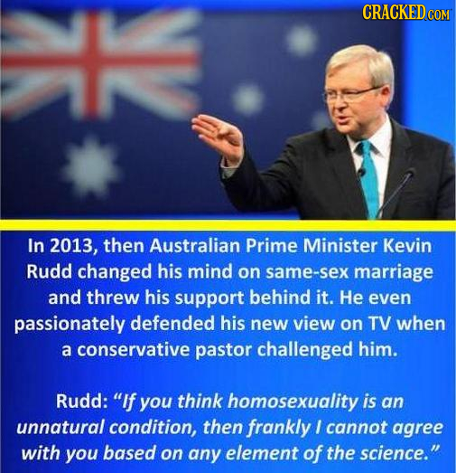 CRACKEDco In 2013, then Australian Prime Minister Kevin Rudd changed his mind on same-sex marriage and threw his support behind it. He even passionate