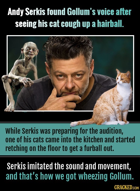 Andy Serkis found Gollum's voice after seeing his cat cough up a hairball. While Serkis was preparing for the audition, one of his cats came into the