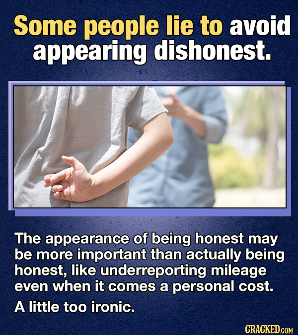Some people lie to avoid appearing dishonest. The appearance of being honest may be more important than actually being honest, like underreporting mil