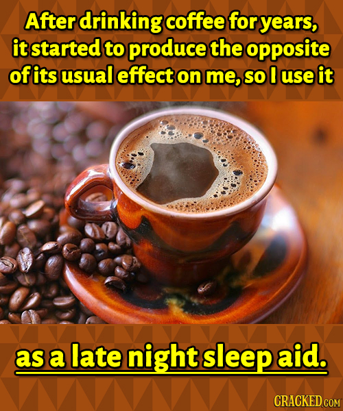 After drinking coffee for years, it started to produce the opposite of its usual effect on me, SO I use it as a late night sleep aid. CRACKED COM