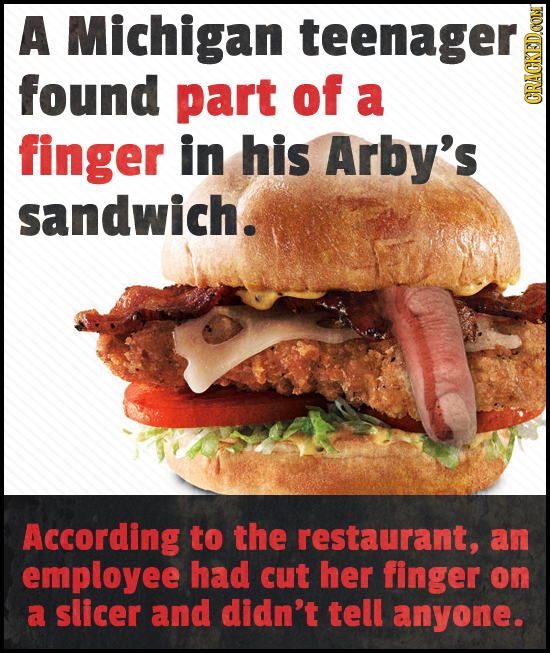 A Michigan TEEIE found part of a CRAUIN finger in his Arby's sandwich. According to the restaurant, an employee had cut her finger on a slicer and did