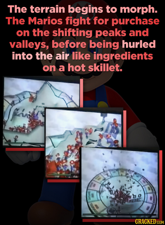 The terrain begins to morph. The Marios fight for purchase on the shifting peaks and valleys, before being hurled into the air like ingredients on a h