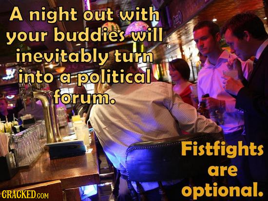 A night out with your buddies will inevitably turn into a political forumo Fistfights are optional. CRACKED.COM 