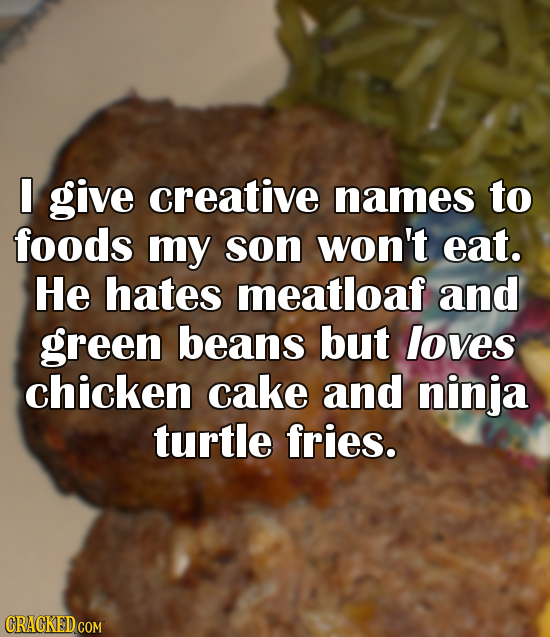 I give creative names to foods my son won't eat. He hates meatloaf and green beans but loves chicken cake and ninja turtle fries. CRACKED COM