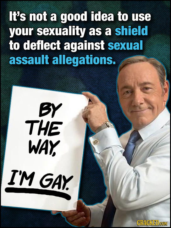 It's not a good idea to use your sexuality as a shield to deflect against sexual assault allegations. BY THE WAY I'M GAY. CRACKEDCONT