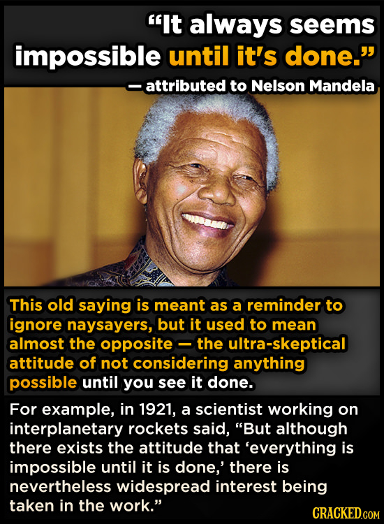 It always seems impossible until it's done. attributed to Nelson Mandela This old saying is meant as a reminder to ignore naysayers, but it used to