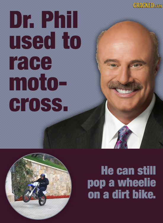 CRACKED Dr. Phil used to race moto- cross. He can still pop a wheelie on a dirt bike. 