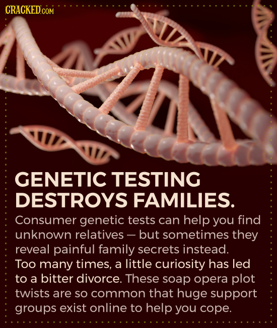 CRACKED.COM GENETIC TESTING DESTROYS FAMILIES. Consumer genetic tests can help you find unknown relatives - but sometimes they reveal painful family s