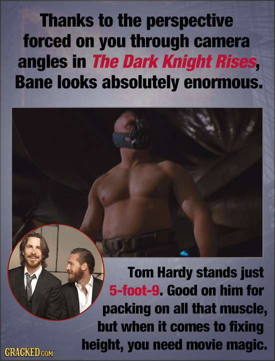 Thanks to the perspective forced on you through camera angles in The Dark Knight Rises, Bane looks absolutely enormous. Tom Hardy stands just 5-foot-9