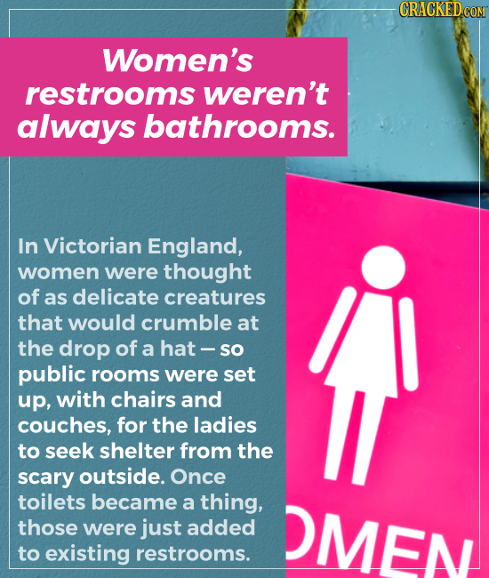 Women's restrooms weren't always bathrooms. In Victorian England, women were thought of as delicate creatures that would crumble at the drop