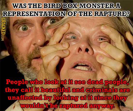 WAS THE BIRD BOX MONSTER A REPRESENTATION OF THE RAPTURE? CRACKED COM People who look at it see dead people, they call it beautiful and criminals are