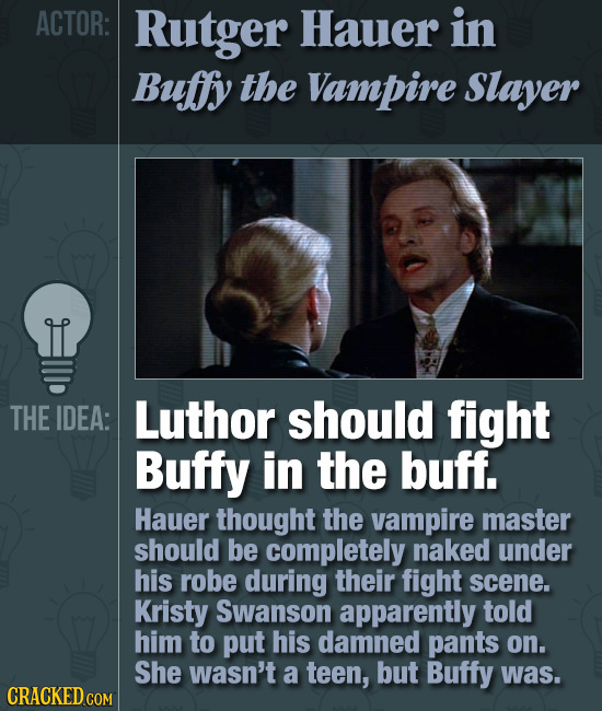 ACTOR: Rutger Hauer in Buffy the Vampire Slayer THE IDEA: Luthor should fight Buffy in the buff. Hauer thought the vampire master should be completely