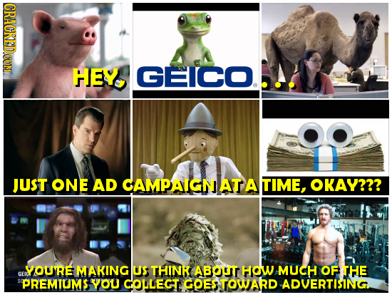 CRACKEDCON HEY GEICO. OO JUST ONE AD CAMPAIGN AT A TIME, OKAY??? YOURE MAKING US THINK ABOuT HOW MUCH OF THE GEN SPREMIUMS YOU COLLEGT GOES TOWARD ADV
