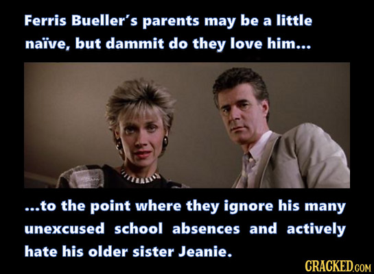 Ferris Bueller's parents may be a little naive, but dammit do they love him... ...to the point where they ignore his many unexcused school absences an