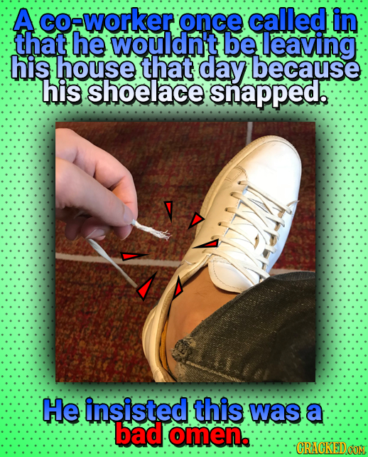A oeworker once called in that he wouldn't be leaving his house that day because his shoelace snapped. He insisted this was: a bad omen: CRACKEDoO