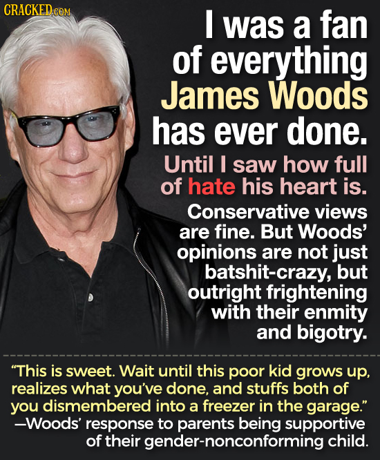 CRACKED.CON I was a fan of everything James Woods has ever done. Until I saw how full of hate his heart is. Conservative views are fine. But Woods' op