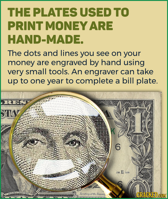 THE PLATES USED TO PRINT MONEY ARE HAND-MADE. The dots and lines you see on your money are engraved by hand using very small tools. An engraver can ta