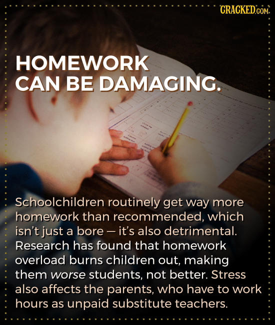 CRACKEDCOM. HOMEWORK CAN BE DAMAGING. Schoolchildren routinely get way more homework than recommended, which isn't just a bore - it's also detrimental