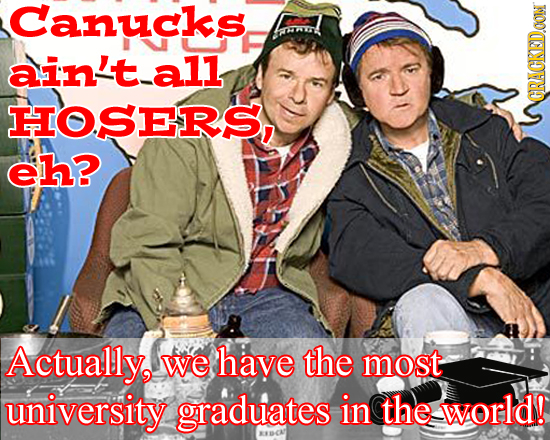 Canucks ain't_a1l HOSERS, GRACKEDOON eh? Actually, we have the most university graduates in the world! BSBCA 