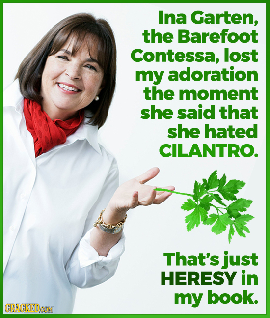 Ina Garten, the Barefoot Contessa, lost my adoration the moment she said that she hated CILANTRO. That's just HERESY in my book. CRACKEDOON 