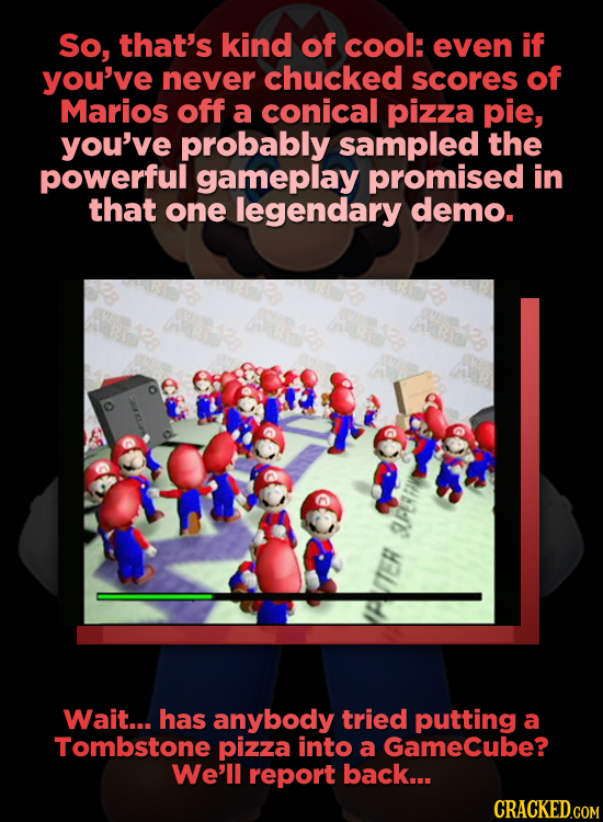 So, that's kind of cool: even if you've never chucked scores of Marios off a conical pizza pie, you've probably sampled the powerful gameplay promised