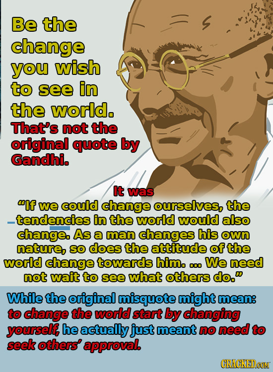 Be the change you wish to see in the world. That's not the original quote by Gandhi. It was lf we could change ourselves, the _tendencies in the worl