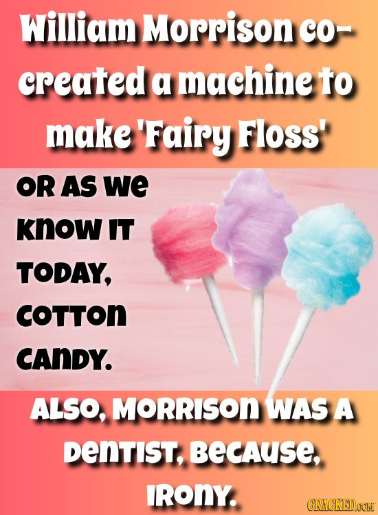 William Morrison co- created a machine to make 'Fairy Floss OR AS we Know IT TODAY, COTTON CANDY. ALSO, MORRISON WAS A DENTIST, BECAUSE, IRONY. CRACKE