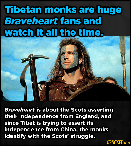 Tibetan monks are huge Braveheart fans and watch it all the time. Braveheart is about the Scots asserting their independence from England, and since T