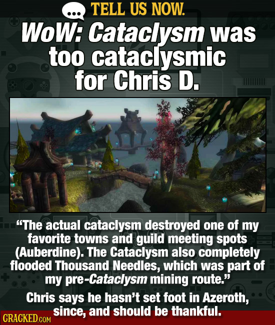 TELL US NOW. WoW: Cataclysm was too cataclysmic for Chris D. The actual cataclysm destroyed one of my favorite towns and guild meeting spots (Auberdi
