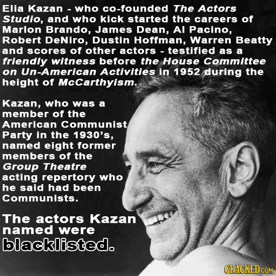 Elia Kazan- who cO-founded The Actors Studio, and who kick started the careers of Marlon Brando, James Dean, Al Pacino, Robert DeNiro, Dustin Hoffman,