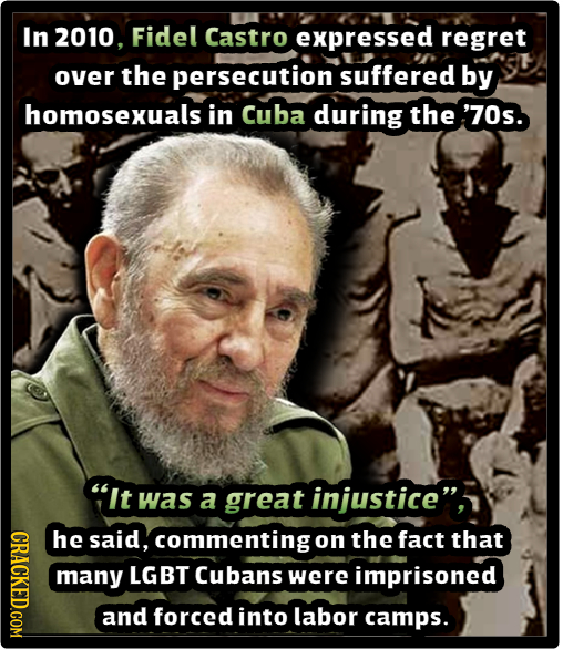 In 2010. Fidel Castro expressed regret over the persecution suffered by homosexuals in Cuba during the '70s. It was a great injustice CROT he said,