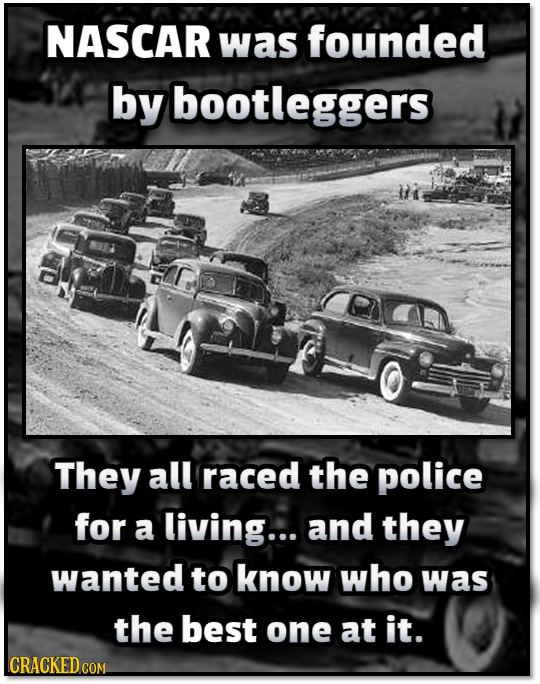 NASCAR was founded by bootleggers They all raced the police for a living... and they wanted to know who was the best one at it. CRACKED COM