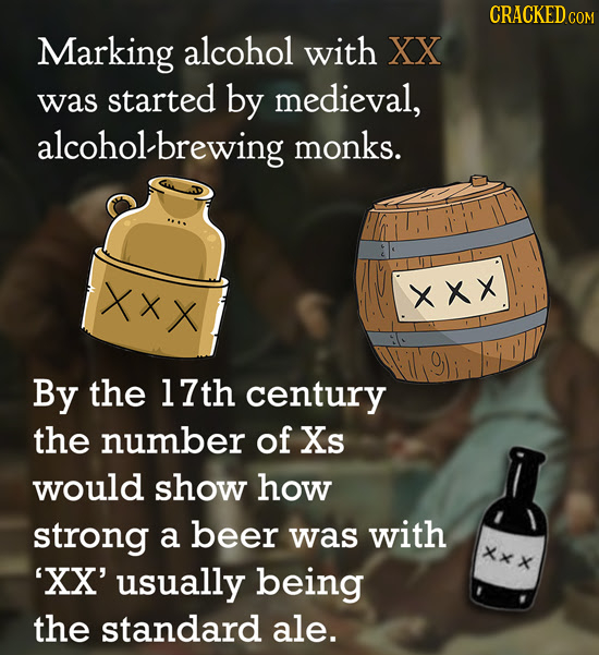 CRACKED Marking alcohol with XX was started by medieval, alcoholbrewing monks. XXX xxx By the 17th century the number of Xs would show how strong a be