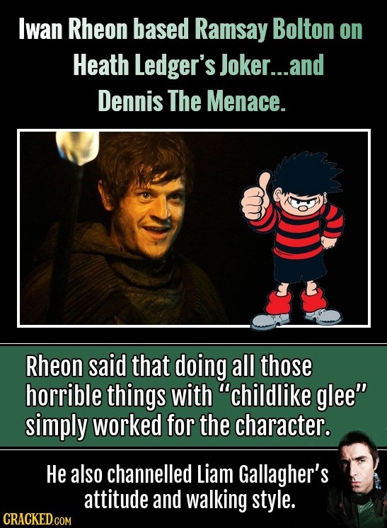 Iwan Rheon based Ramsay Bolton on Heath Ledger's Joker...and Dennis The Menace. Rheon said that doing all those horrible things with childlike glee