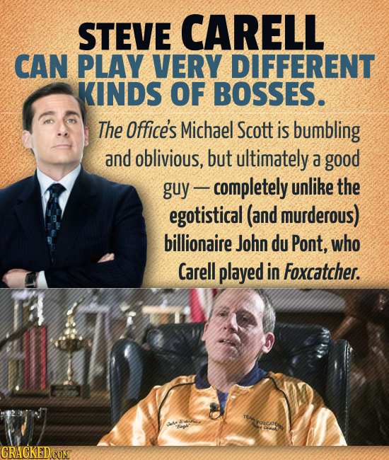 STEVE CARELL CAN PLAY VERY DIFFERENT KINDS OF BOSSES. The Office's Michael Scott is bumbling and oblivious, but ultimately a good guy completely unlik