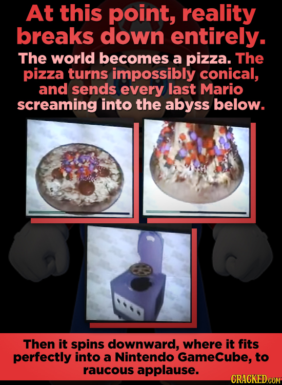 At this point, reality breaks down entirely. The world becomes a pizza. The pizza turns impossibly conical, and sends every last Mario screaming into 