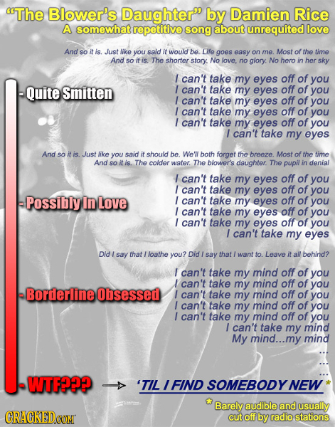 The Blower's Daughter by Damien Rice A somewhat repetitive song about unrequited love And so it is. Just like you said it would be. Lfe goes easy on