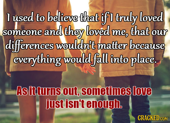 1 used to believe that if 1 truly loved and they loved that someone me, our diferences wouldn't matter because everything would fall into place. As it