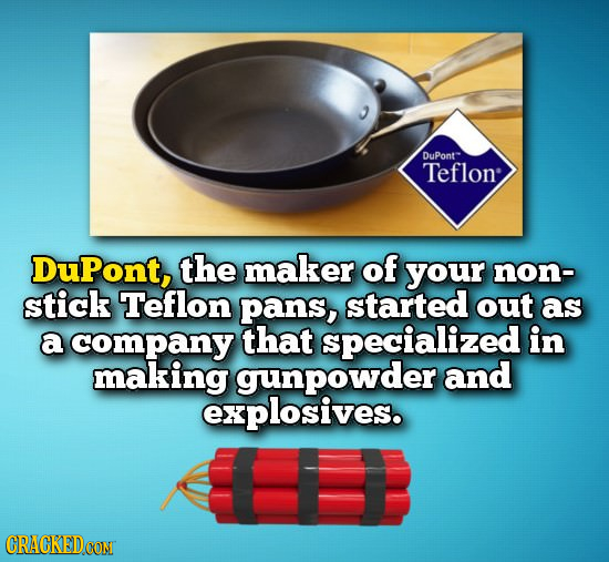 DuPont Teflon DuPont, the maker of your non- stick Teflon pans, started out as a company that specialized in making gunpowder and explosives. CRACKEDC