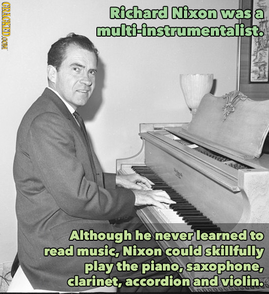CRACKED.OOM Richard Nixon was a multi-instrumentalist. Although he never learned to read music, Nixon could skillfully play the piano, saxophone, clar