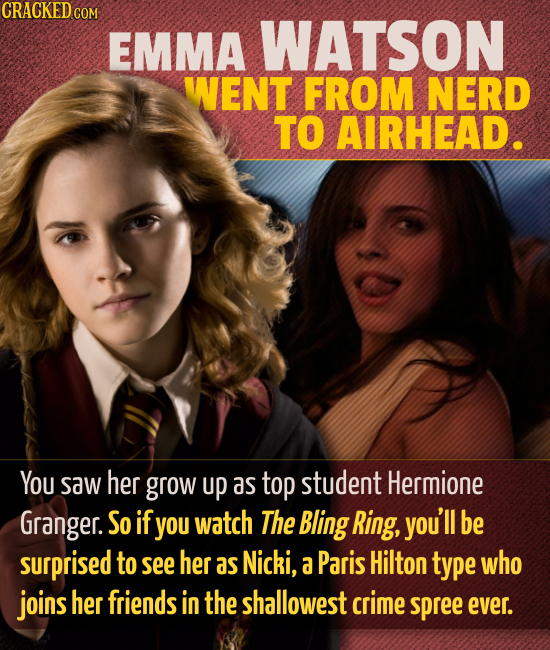 CRACKED COM EMMA WATSON WENT FROM NERD TO AIRHEAD. You saw her grow up as top student Hermione Granger. So if yOu watch The Bling Ring, you'll be surp