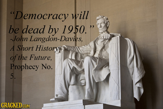 Democracy will be dead by 1950. -John Langdon-Davies, A Short Historxt of the Future, Prophecy No. 5. CRACKEDCO