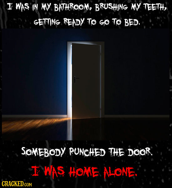 I WAS IN MY BATHROOM, BRUSHING MY TEETH GETTING READY To GO To BED. SoMEBody PUNCHED THE DOOR. T WAS HOME AHONE