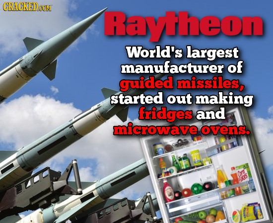 CRACKEDG ON Raytheon World's largest manufacturer of guided missiles, started out making fridges and microwave ovens. r EOS