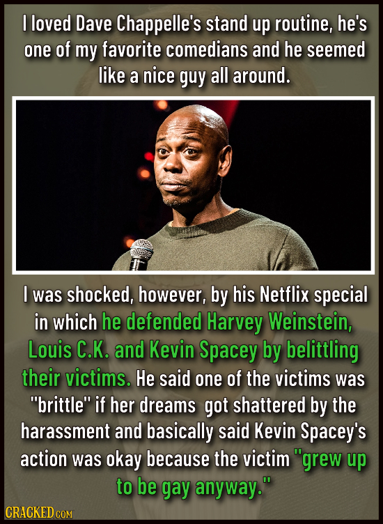 I loved Dave Chappelle's stand up routine, he's one of my favorite comedians and he seemed like a nice guy all around. I was shocked, however, by his