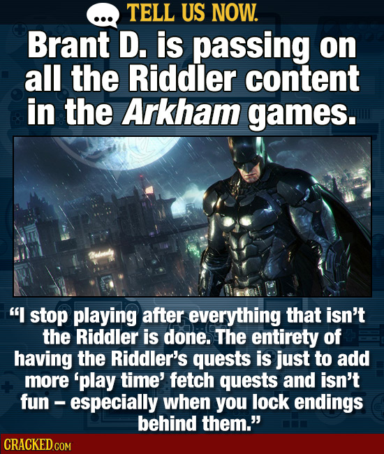 TELL US NOW. Brant D. is passing on all the Riddler content in the Arkham games. I stop playing after everything that isn't the Riddler is done. The