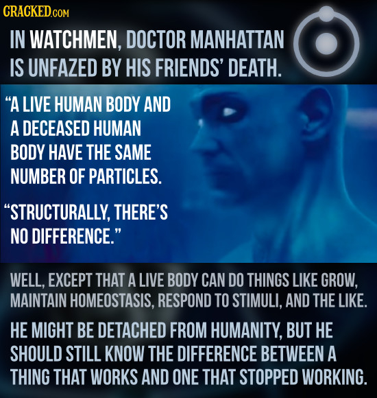 IN WATCHMEN, DOCTOR MANHATTAN IS UNFAZED BY HIS FRIENDS' DEATH. A LIVE HUMAN BODY AND A DECEASED HUMAN BODY HAVE THE SAME NUMBER OF PARTICLES. STRUC